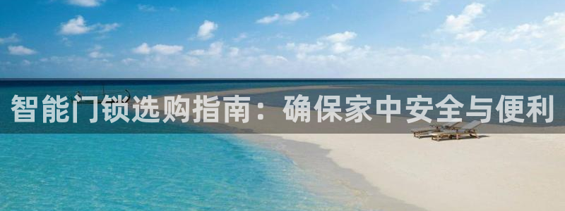利记信誉官网：智能门锁选购指南：确保家中安全与便利