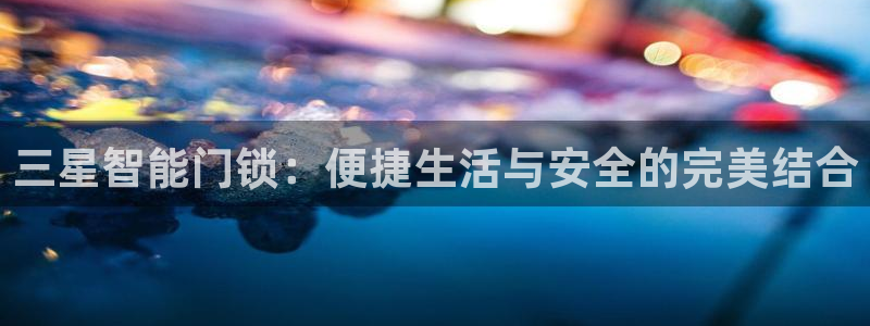 利记娱乐网唯一官网：三星智能门锁：便捷生活与安全的完美结合
