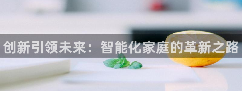 利记sbobe官网：创新引领未来：智能化家庭的革新之路