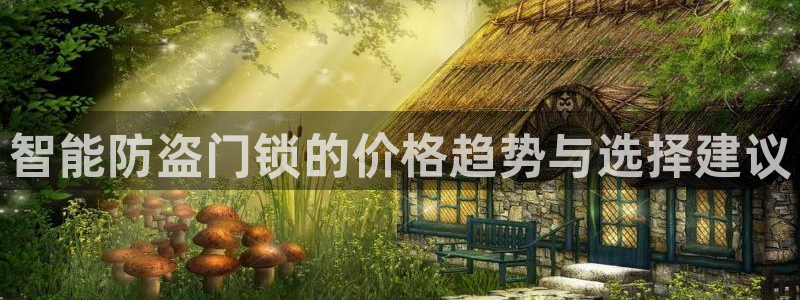 利记体育平台官网：智能防盗门锁的价格趋势与选择建议
