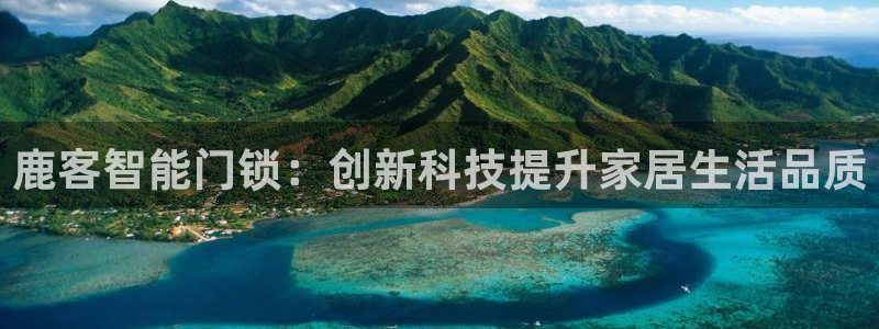 香港利记集团官网地址：鹿客智能门锁：创新科技提升家居生活品质