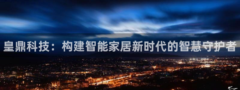 利记官网平台：皇鼎科技：构建智能家居新时代的智慧守护者