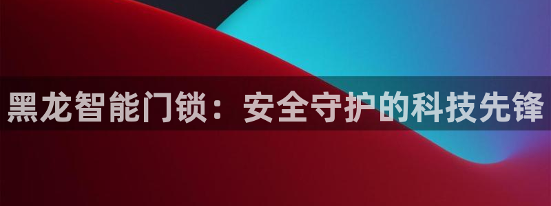 利记足球官网：黑龙智能门锁：安全守护的科技先锋