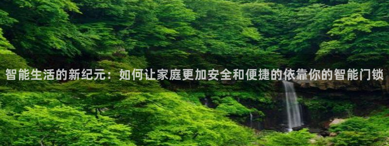 利记娱乐会员金钻官网：智能生活的新纪元：如何让家庭更加安全和
