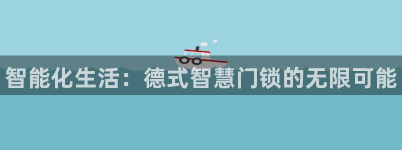 利记亚洲官网：智能化生活：德式智慧门锁的无限可能
