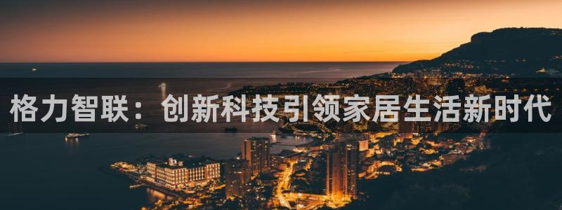 利记娱乐会员金钻官网：格力智联：创新科技引领家居生活新时代