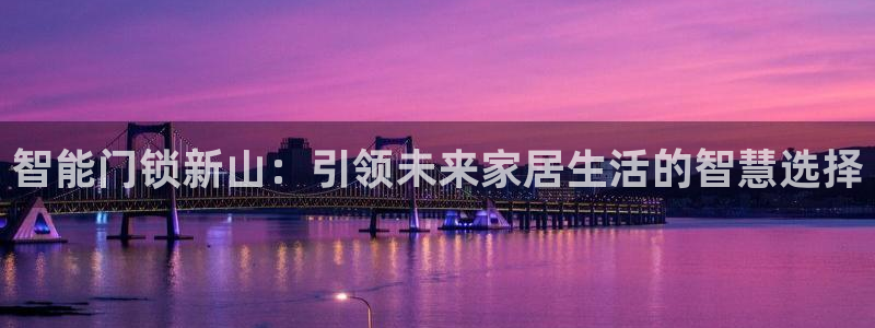 利记sbobe官网：智能门锁新山：引领未来家居生活的智慧选择