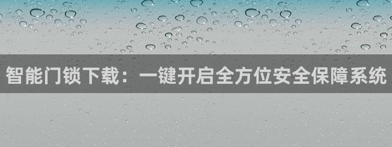 利记坊平台唯一官网：智能门锁下载：一键开启全方位安全保障系统