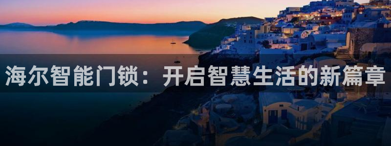 利记官网平台：海尔智能门锁：开启智慧生活的新篇章