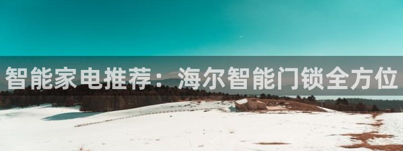 利记足球官网：智能家电推荐：海尔智能门锁全方位