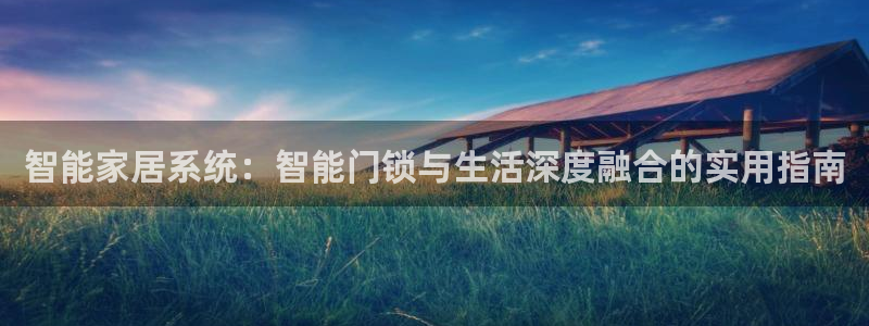 利记的官网：智能家居系统：智能门锁与生活深度融合的实用指南