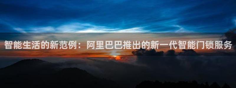利记官网日亚运比：智能生活的新范例：阿里巴巴推出的新一代智能