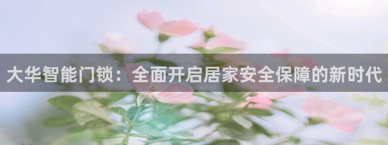 利记官网会员登录：大华智能门锁：全面开启居家安全保障的新时代