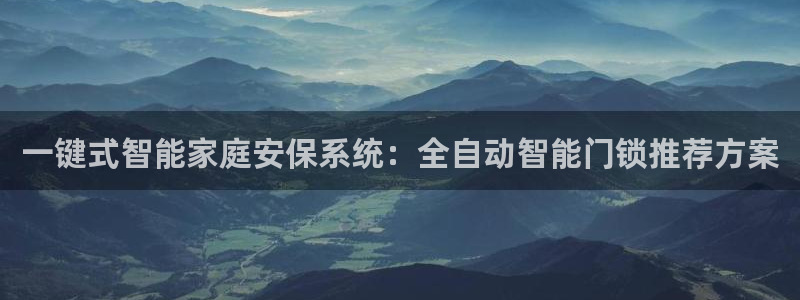 利记官网是什么：一键式智能家庭安保系统：全自动智能门锁推荐方